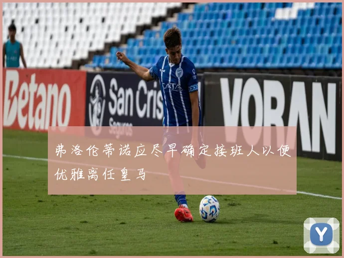 弗洛伦蒂诺应尽早确定接班人以便优雅离任皇马