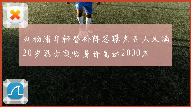 利物浦年轻替补阵容曝光五人未满20岁恩古莫哈身价高达2000万