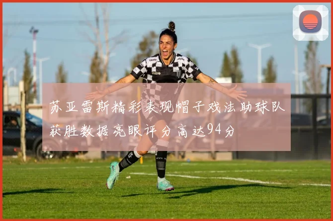 苏亚雷斯精彩表现帽子戏法助球队获胜数据亮眼评分高达94分