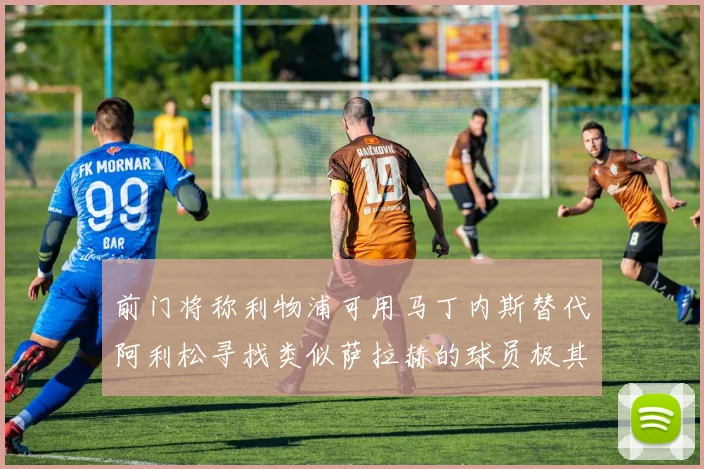 前门将称利物浦可用马丁内斯替代阿利松寻找类似萨拉赫的球员极其困难