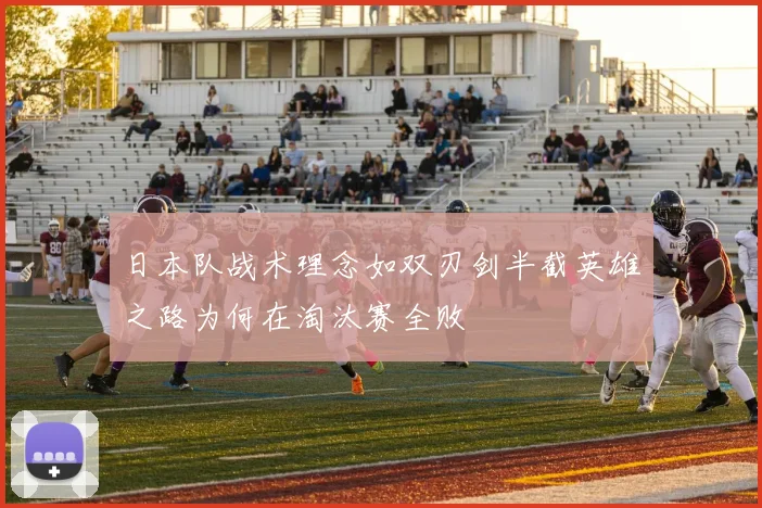 日本队战术理念如双刃剑半截英雄之路为何在淘汰赛全败