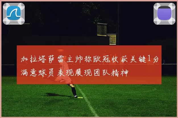 加拉塔萨雷主帅称欧冠收获关键1分满意球员表现展现团队精神