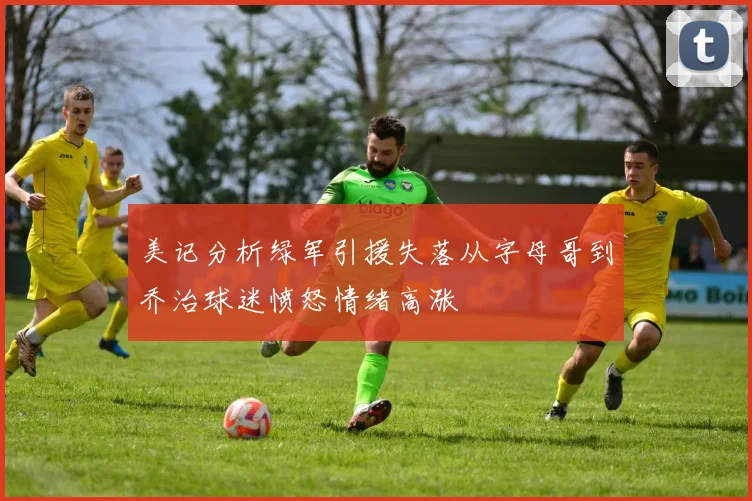 美记分析绿军引援失落从字母哥到乔治球迷愤怒情绪高涨