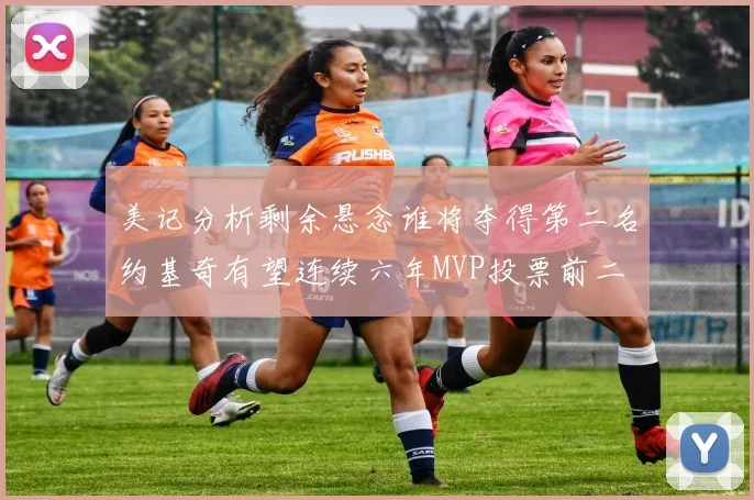 美记分析剩余悬念谁将夺得第二名约基奇有望连续六年MVP投票前二