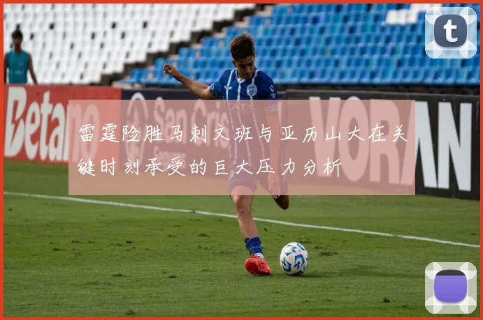 雷霆险胜马刺文班与亚历山大在关键时刻承受的巨大压力分析