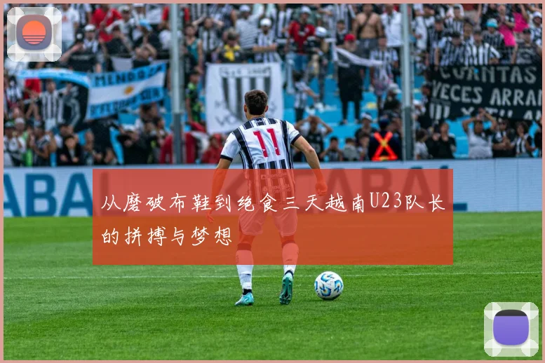 从磨破布鞋到绝食三天越南U23队长的拼搏与梦想