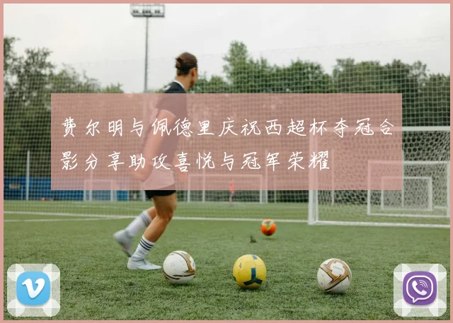 费尔明与佩德里庆祝西超杯夺冠合影分享助攻喜悦与冠军荣耀