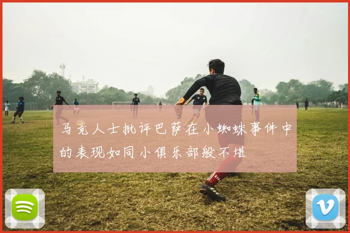 马竞人士批评巴萨在小蜘蛛事件中的表现如同小俱乐部般不堪