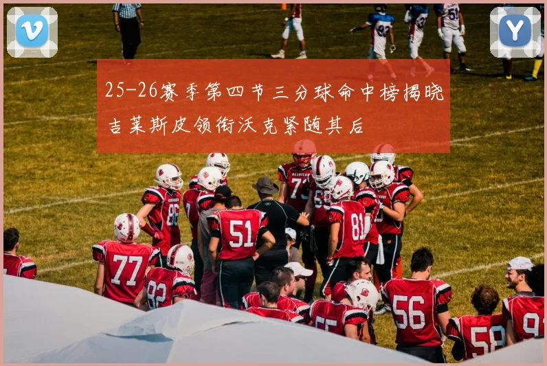 25-26赛季第四节三分球命中榜揭晓吉莱斯皮领衔沃克紧随其后