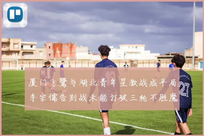 厦门飞鹭与湖北青年星激战成平局李宗儒告别战未能打破三轮不胜魔咒