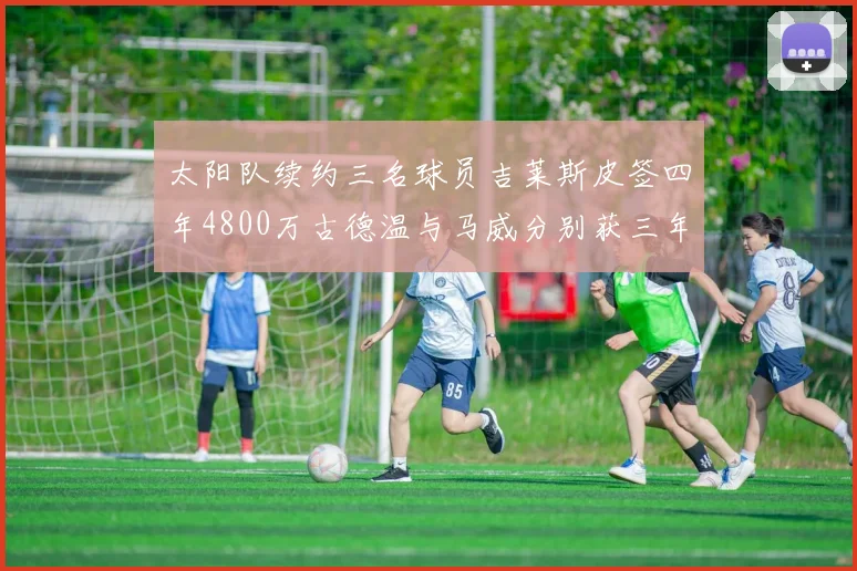 太阳队续约三名球员吉莱斯皮签四年4800万古德温与马威分别获三年合同