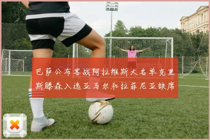 巴萨公布客战阿拉维斯大名单克里斯滕森入选亚马尔和拉菲尼亚缺席
