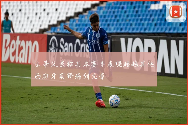 法蒂父亲称其本赛季表现超越其他西班牙前锋感到无奈
