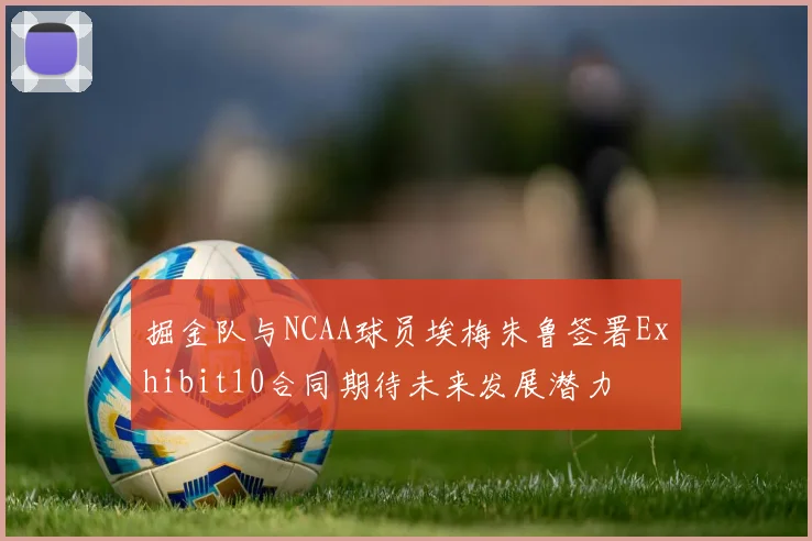 掘金队与NCAA球员埃梅朱鲁签署Exhibit10合同期待未来发展潜力
