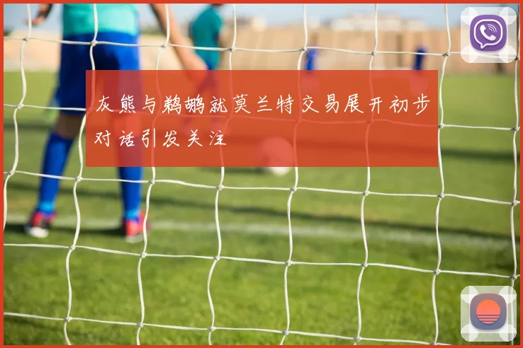 灰熊与鹈鹕就莫兰特交易展开初步对话引发关注