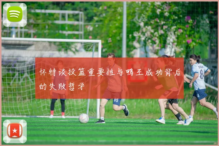怀特谈投篮重要性与鸭王成功背后的失败哲学